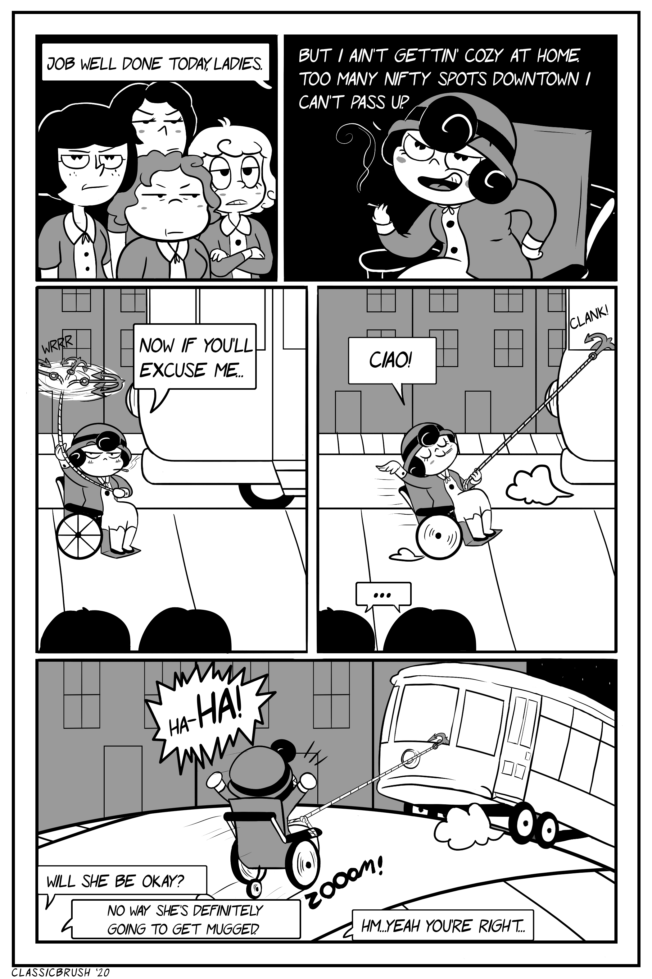 Panel 1: End of workday, four tired and unimpressed co-workers look over to Audrey as she states "Job well done today, ladies." Panel 2: Audrey smirks, leaning forward with a cigarette in hand. "But I ain't gettin' cozy at home. Too many nifty spots downtown I can't pass up." Panel 3: Audrey twirls a grappling hook on a rope as she is positioned behind a soon-departing bus. "Now if you'll excuse me." Panel 3: The grappling hook catches the back of the bus as it departs as Audrey is pulled along in her wheelchair. She waves with a "Ciao!" as her co-workers look on. Panel 4: Shot of Audrey being pulled along by the bus with a triumphant "Ha-HA!" Her co-workers remark "Will she be okay?" "No way. She's definitely going to get mugged." "Hm... yeah, you're right." Comic 