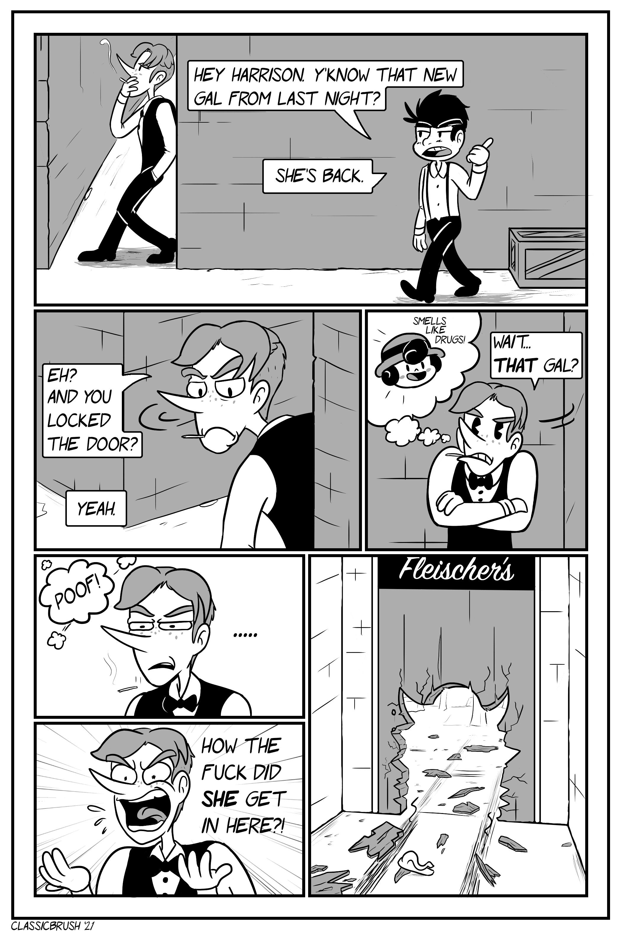 Panel 1: Jonny walks out back, Harrison is seen leaning against the brick wall of the restaurant smoking a cigarette. Jonny informs Harrison â€œHey Harrison. Yâ€™know that new gal from last night?â€ â€œSheâ€™s back.â€ Panel 2: Harrison turns his head around the corner at the news. â€œEh? And you locked the door?â€ Jonny responds off panel with a â€œYeah.â€ Panel 3: Harrison takes a moment to figure out who exactly the â€œgalâ€ is. A thought bubble appears with Audreyâ€™s head, smiling and saying the words â€˜Smells like drugs!â€™ Harrison mumbles to himself as the realization hits. â€œWaitâ€¦ THAT gal?â€ Panel 4: Harrisonâ€™s cigarette falls out of his mouth as the thought bubble poofs away. He is speechless with an irritated expression. â€œâ€¦â€¦â€ Panel 5: Harrison holds his hands up, shouting to himself â€œHow the fuck did SHE get in here?!â€ Panel 6: Cut to the front entrance of the restaurant. There is a large hole in the door in the outline of Audreyâ€™s body. The wooden door and doorknob are strewn across the ground with skid marks trailing through the entrance.