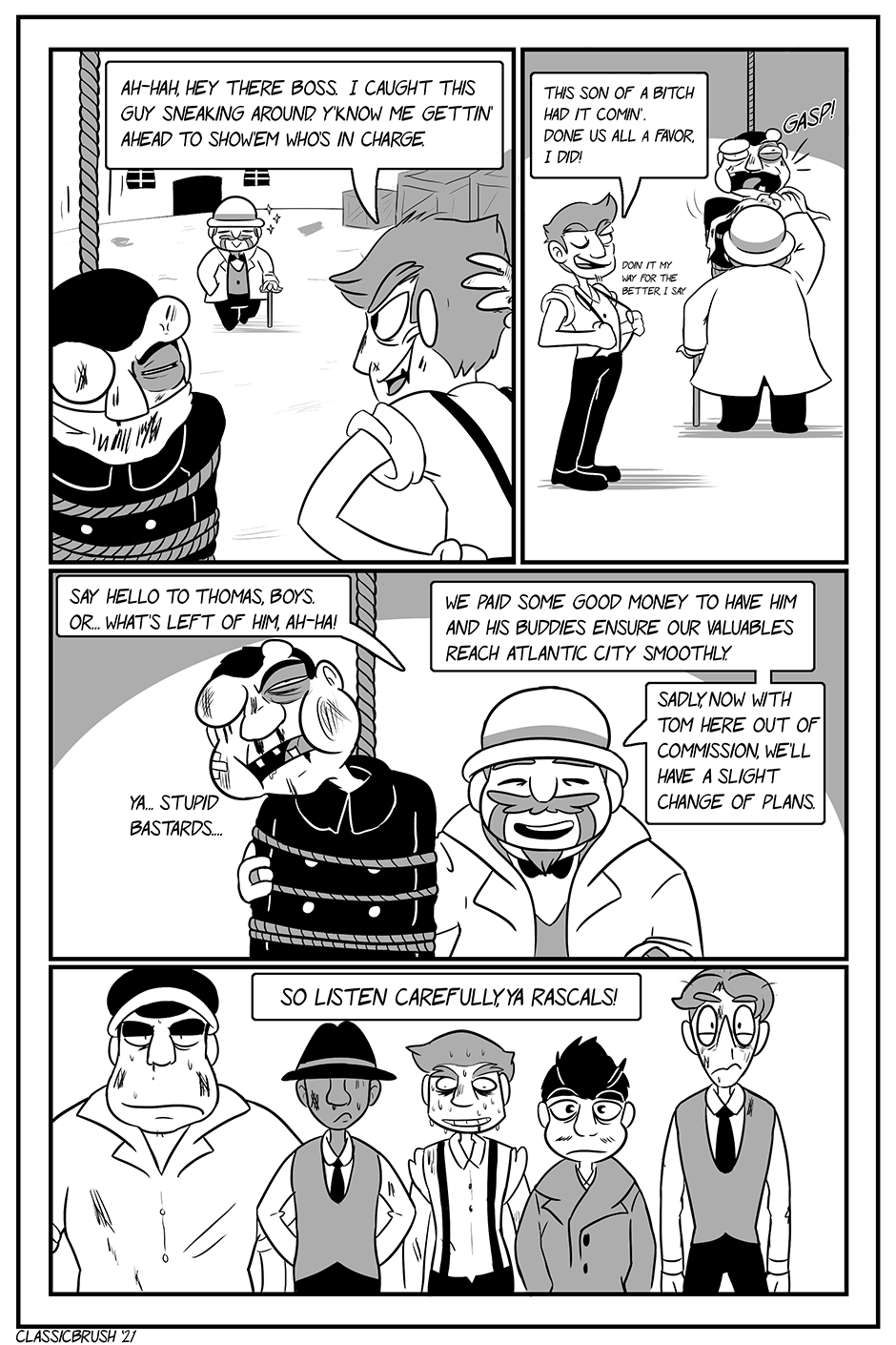 Panel 1: Leo approaches the group as Jack explains the situation. â€œAh-hah, hey there boss. I caught this guy sneakign around. Yâ€™know me gettinâ€™ ahead to showâ€™em whoâ€™s in charge.â€ Panel 2: Leo casually removes the officerâ€™s gag as Jack continues. â€œThis son of a bitch had it cominâ€™. Done us all a favor, I did! (Doinâ€™ it my way for the better, I say.)â€ Panel 3: Leo introduces the gang to the battered officer. â€œSay hello to Thomas, boys. Orâ€¦ whatâ€™s left of him, ah-ha!â€ â€œWe paid some good money to have him and his buddies ensure our valuables reach Atlantic City smoothly.â€ â€œSadly, now with Tom here out of commission, weâ€™ll have a slight change of plans.â€ Panel 4: Leo continues â€œSo listen carefully, ya rascals!â€ All men are standing straight in a row looking rather guilty. Jack is visibly very nervous.