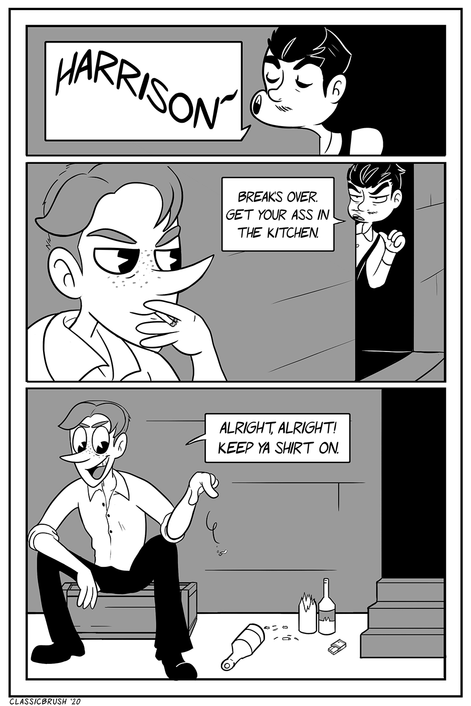 Panel 1: A black haired man sticks his head out from a back door to get the attention of someone. â€œHarrison~â€ Panel 2: The black haired man motions inside with an impatient expression towards a long nose man smoking a cigarette. â€œBreakâ€™s over. Get your ass in the kitchen.â€ Panel 3: The taller, long nosed man (Harrison) tosses his cigarette, sitting on a crate. â€œAlright, alright! Keep ya shirt on.â€